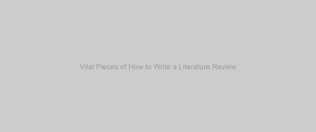 Vital Pieces of How to Write a Literature Review